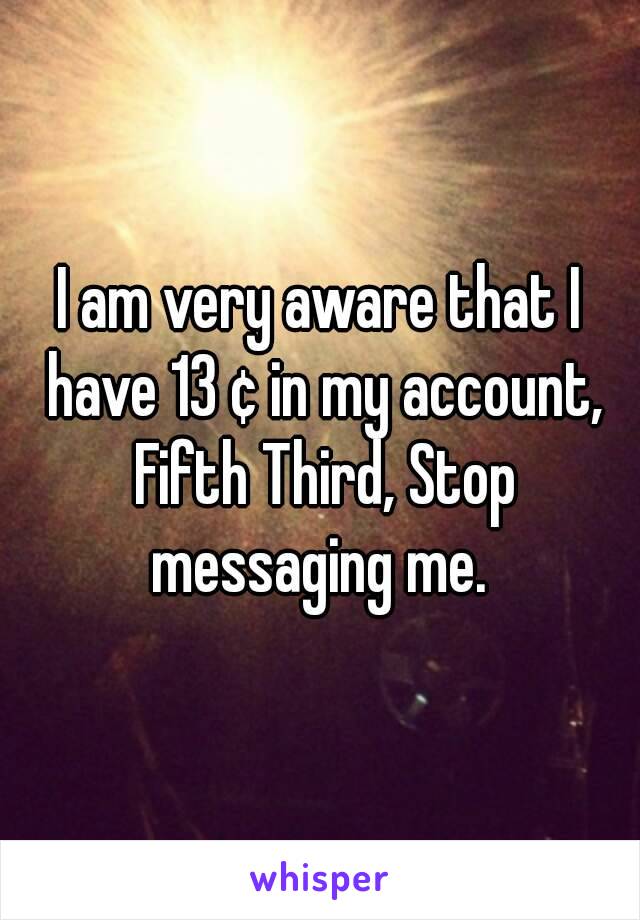 I am very aware that I have 13 ¢ in my account, Fifth Third, Stop messaging me. 