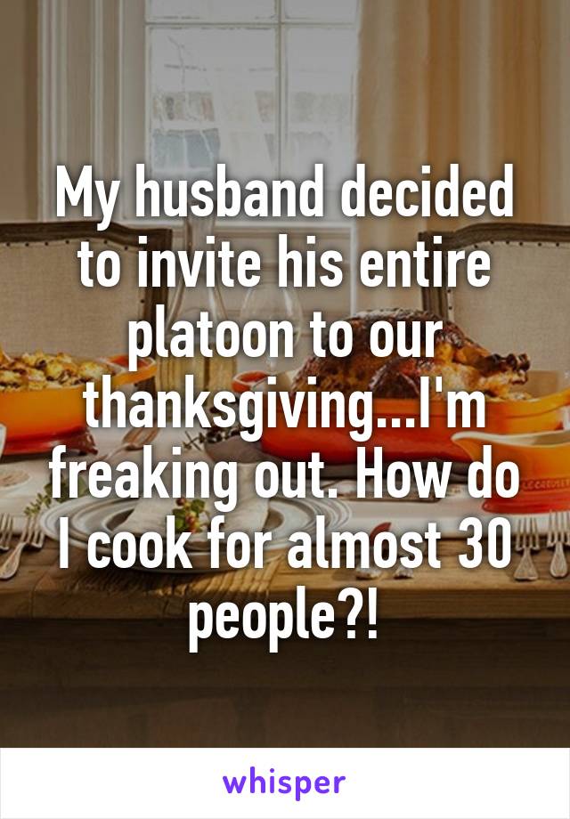 My husband decided to invite his entire platoon to our thanksgiving...I'm freaking out. How do I cook for almost 30 people?!