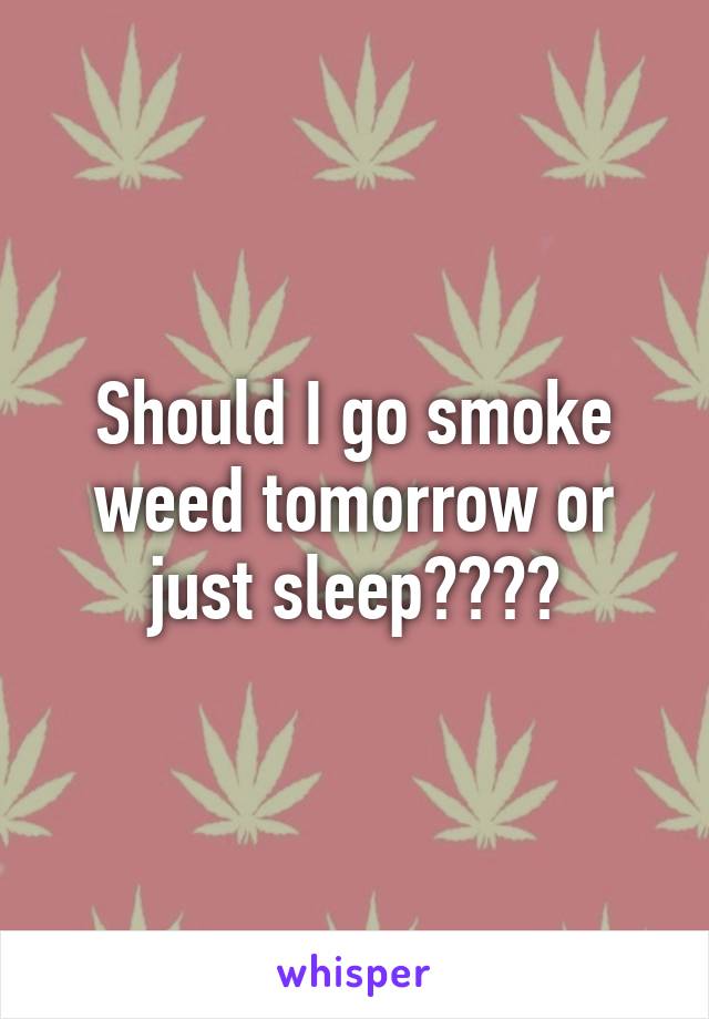 Should I go smoke weed tomorrow or just sleep????