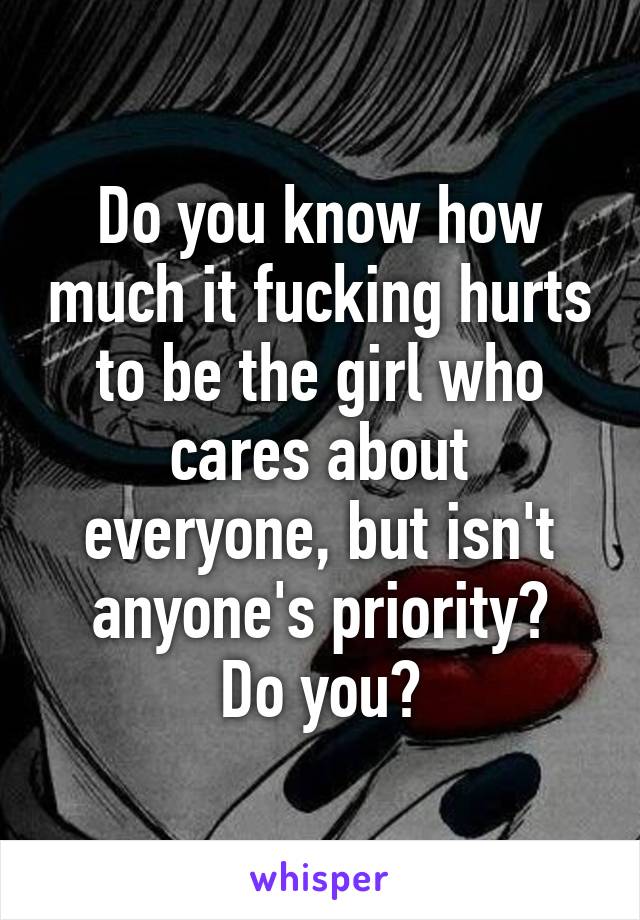 Do you know how much it fucking hurts to be the girl who cares about everyone, but isn't anyone's priority?
Do you?