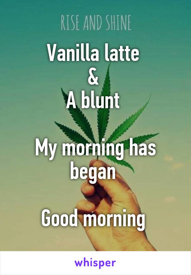 Vanilla latte 
& 
A blunt 

My morning has began 

Good morning 