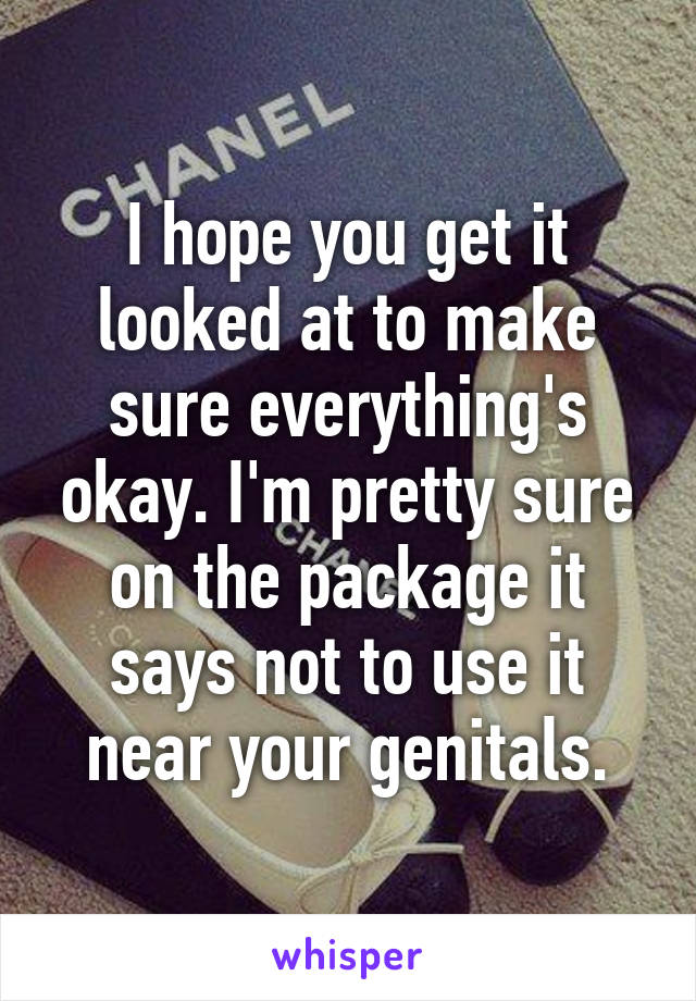 I hope you get it looked at to make sure everything's okay. I'm pretty sure on the package it says not to use it near your genitals.