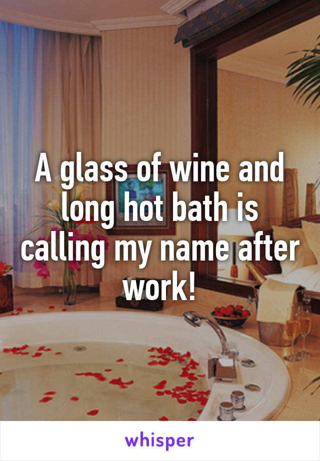 A glass of wine and long hot bath is calling my name after work!