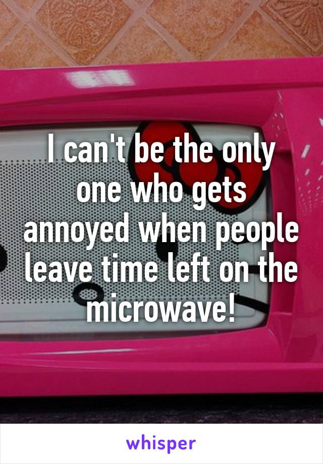 I can't be the only one who gets annoyed when people leave time left on the microwave!