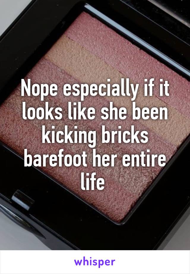 Nope especially if it looks like she been kicking bricks barefoot her entire life 