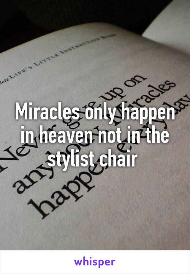 Miracles only happen in heaven not in the stylist chair 