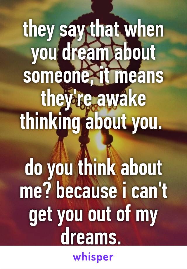 they say that when you dream about someone, it means they're awake thinking about you. 

do you think about me? because i can't get you out of my dreams. 