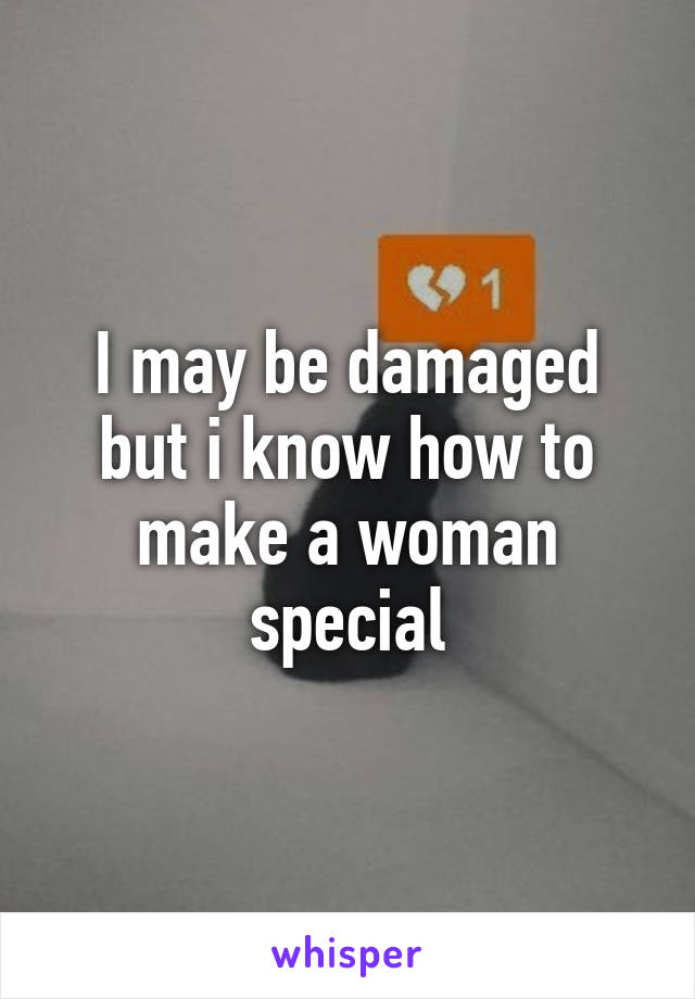 I may be damaged but i know how to make a woman special