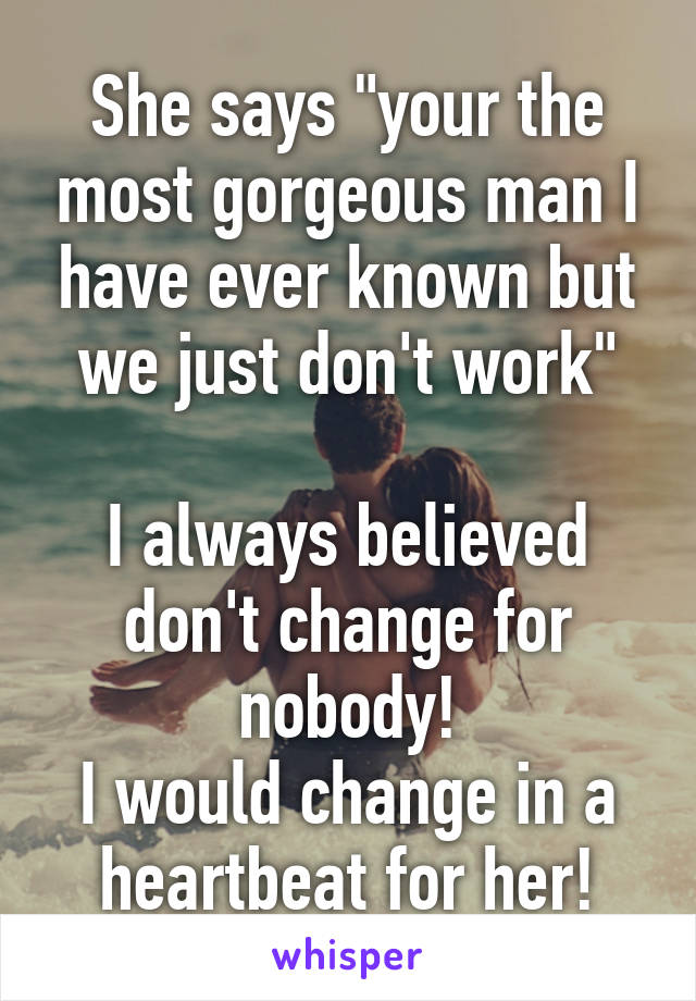 She says "your the most gorgeous man I have ever known but we just don't work"

I always believed don't change for nobody!
I would change in a heartbeat for her!