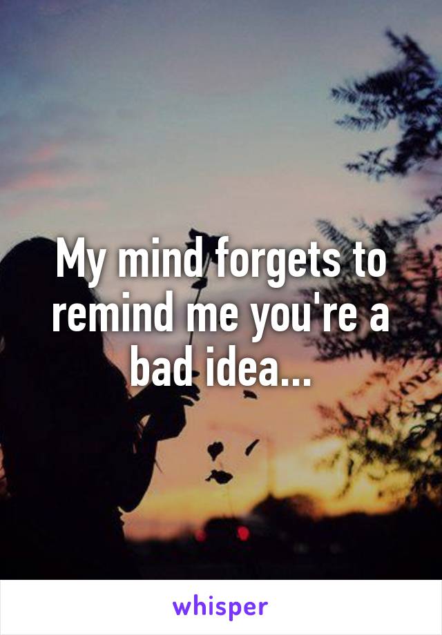 My mind forgets to remind me you're a bad idea...