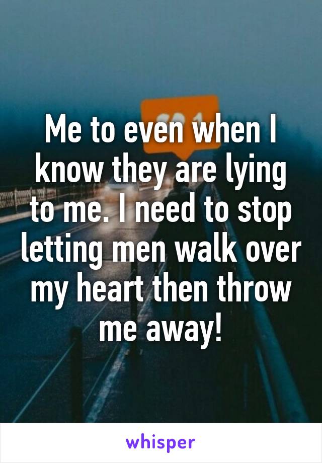 Me to even when I know they are lying to me. I need to stop letting men walk over my heart then throw me away!