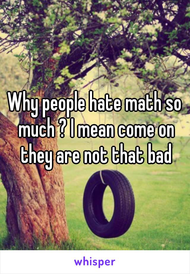 Why people hate math so much ? I mean come on they are not that bad