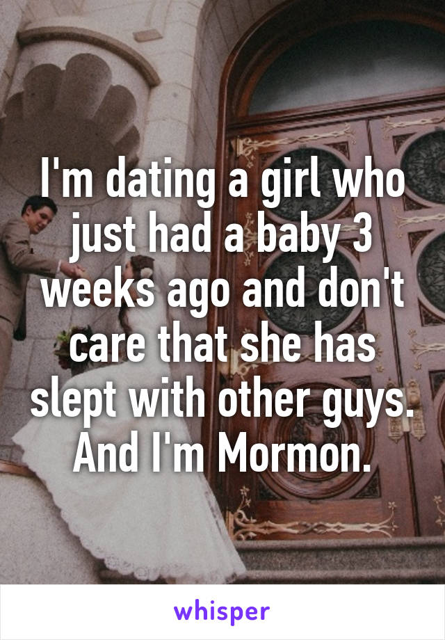 I'm dating a girl who just had a baby 3 weeks ago and don't care that she has slept with other guys. And I'm Mormon.