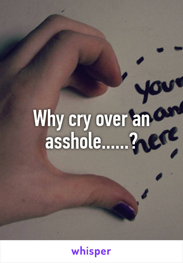 Why cry over an asshole......?