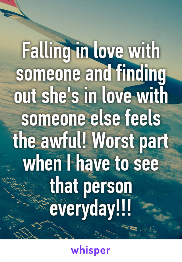 Falling in love with someone and finding out she's in love with someone else feels the awful! Worst part when I have to see that person everyday!!!