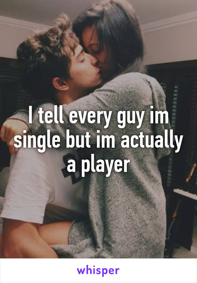 I tell every guy im single but im actually a player