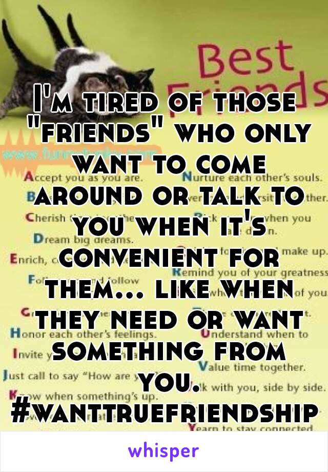 I'm tired of those "friends" who only want to come around or talk to you when it's convenient for them… like when they need or want something from you.
#wanttruefriendship