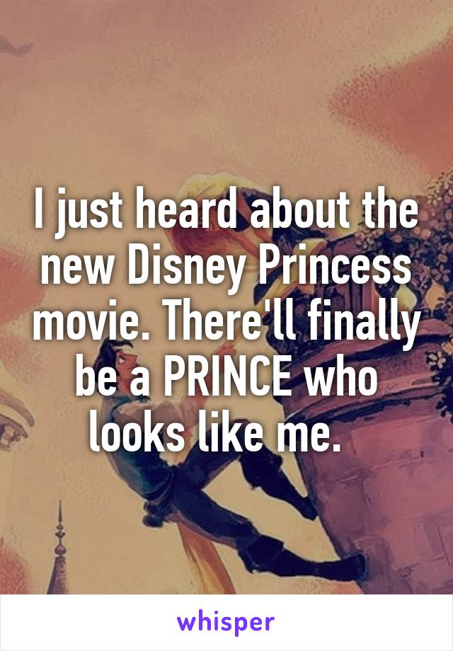 I just heard about the new Disney Princess movie. There'll finally be a PRINCE who looks like me.  