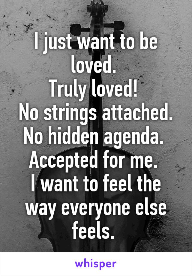 I just want to be loved. 
Truly loved! 
No strings attached. No hidden agenda. 
Accepted for me. 
I want to feel the way everyone else feels. 