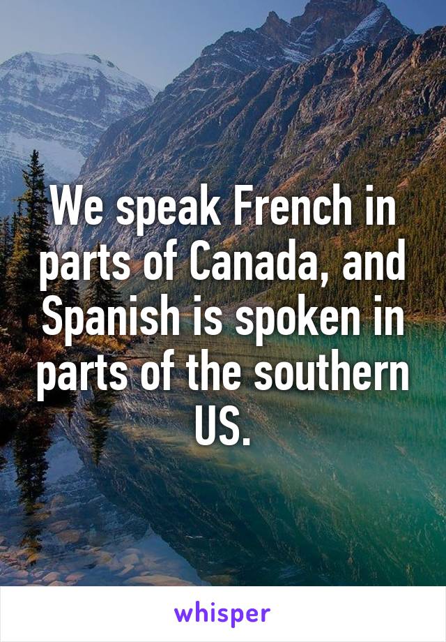 We speak French in parts of Canada, and Spanish is spoken in parts of the southern US.