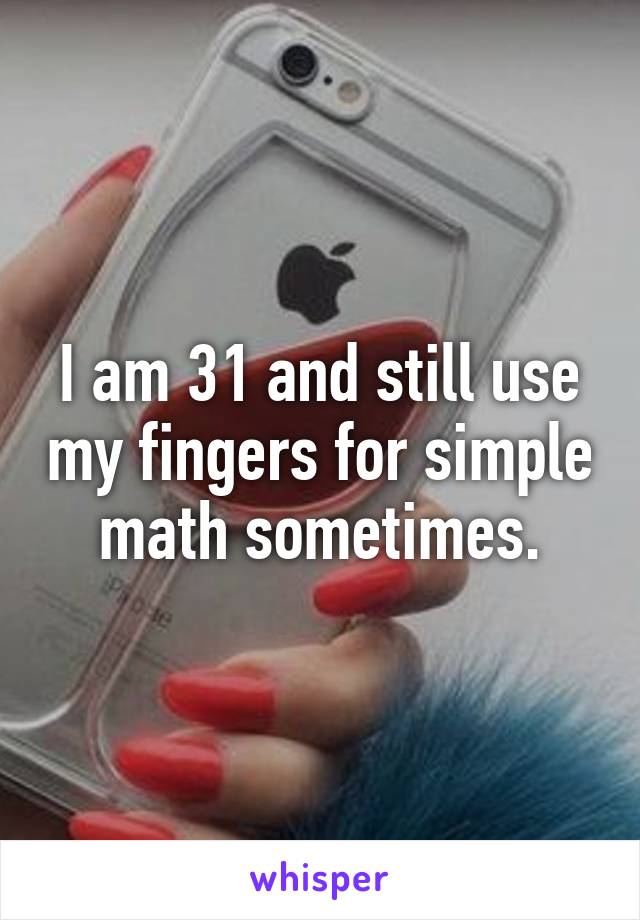 I am 31 and still use my fingers for simple math sometimes.