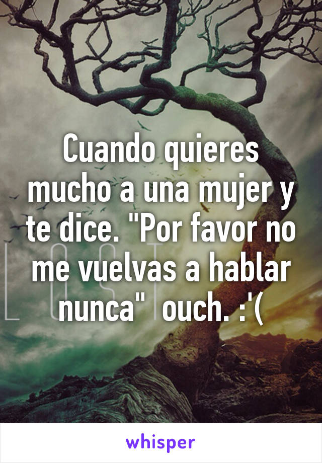 Cuando quieres mucho a una mujer y te dice. "Por favor no me vuelvas a hablar nunca"  ouch. :'(