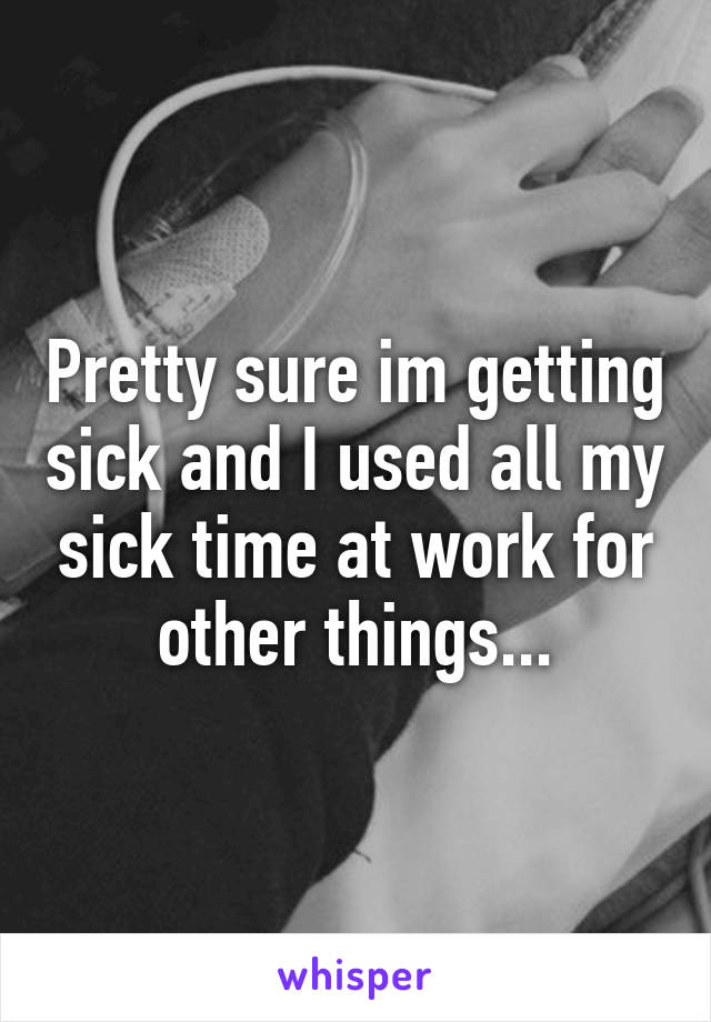 Pretty sure im getting sick and I used all my sick time at work for other things...