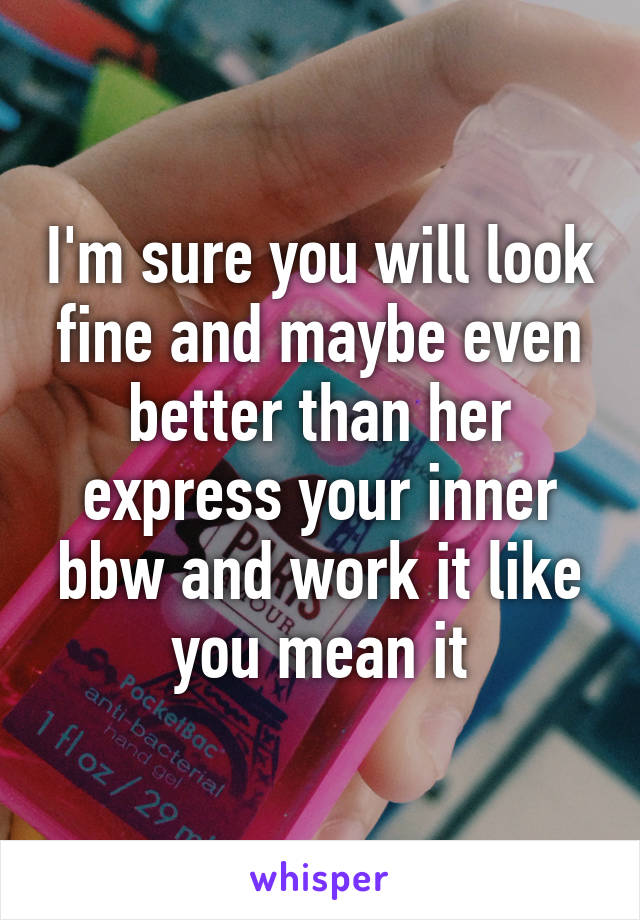 I'm sure you will look fine and maybe even better than her express your inner bbw and work it like you mean it