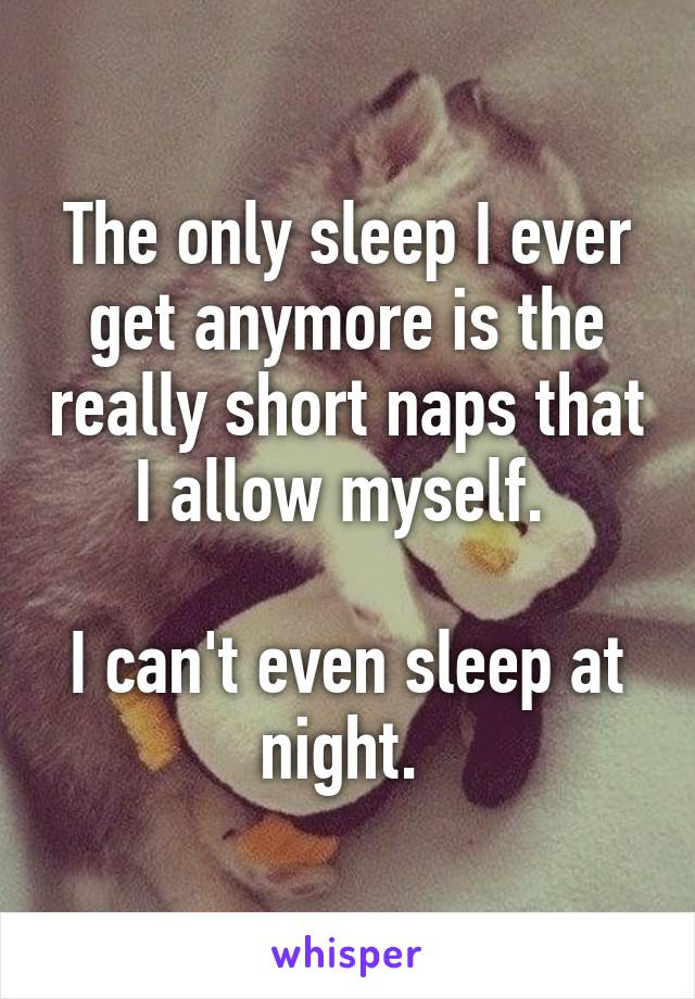 The only sleep I ever get anymore is the really short naps that I allow myself. 

I can't even sleep at night. 