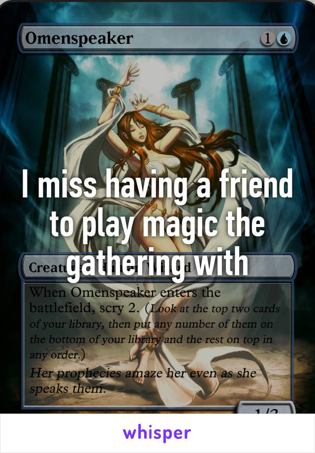 I miss having a friend to play magic the gathering with