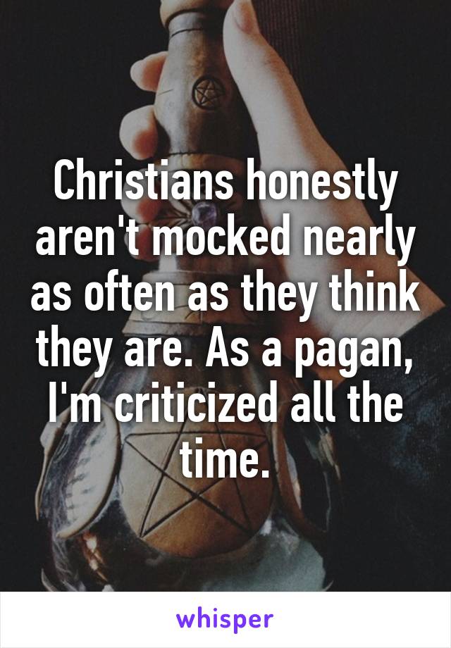 Christians honestly aren't mocked nearly as often as they think they are. As a pagan, I'm criticized all the time.