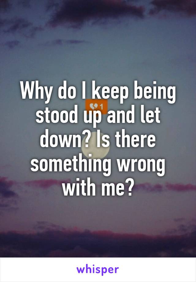 Why do I keep being stood up and let down? Is there something wrong with me?