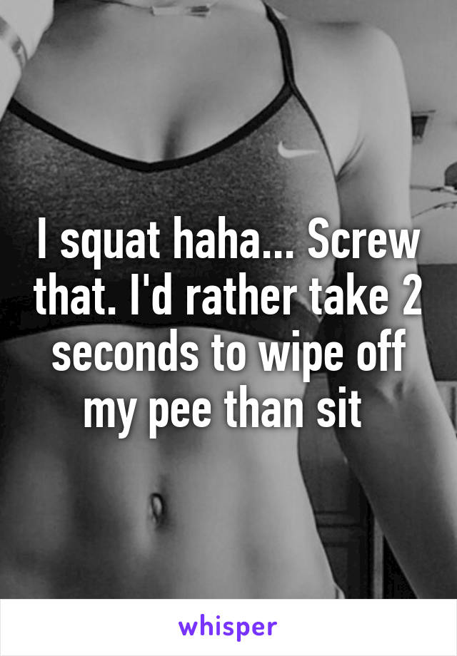 I squat haha... Screw that. I'd rather take 2 seconds to wipe off my pee than sit 