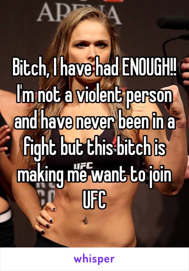 Bitch, I have had ENOUGH!! I'm not a violent person and have never been in a fight but this bitch is making me want to join UFC
