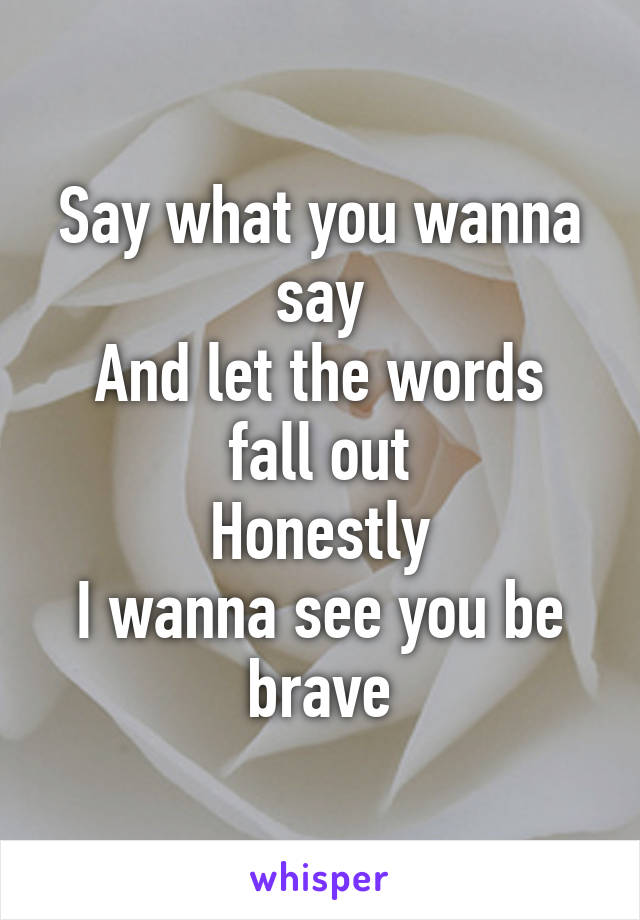 Say what you wanna say
And let the words fall out
Honestly
I wanna see you be brave