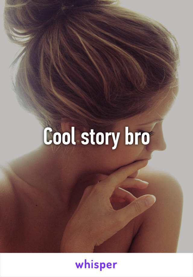 Cool story bro