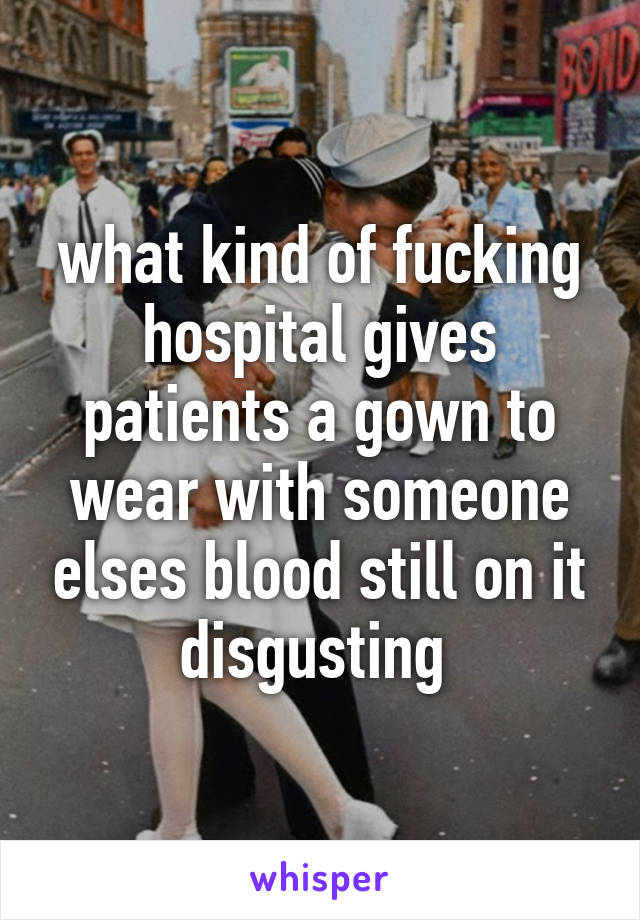 what kind of fucking hospital gives patients a gown to wear with someone elses blood still on it
disgusting 