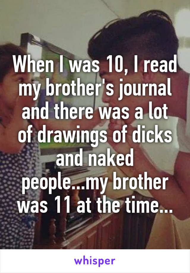 When I was 10, I read my brother's journal and there was a lot of drawings of dicks and naked people...my brother was 11 at the time...