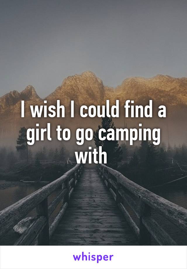 I wish I could find a girl to go camping with 