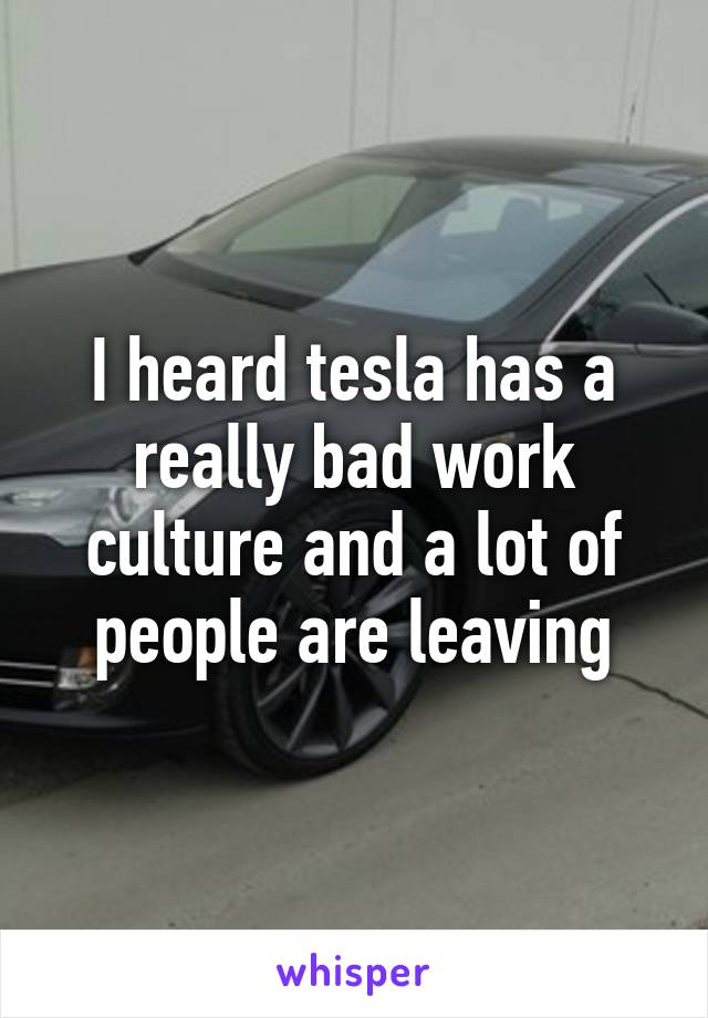 I heard tesla has a really bad work culture and a lot of people are leaving