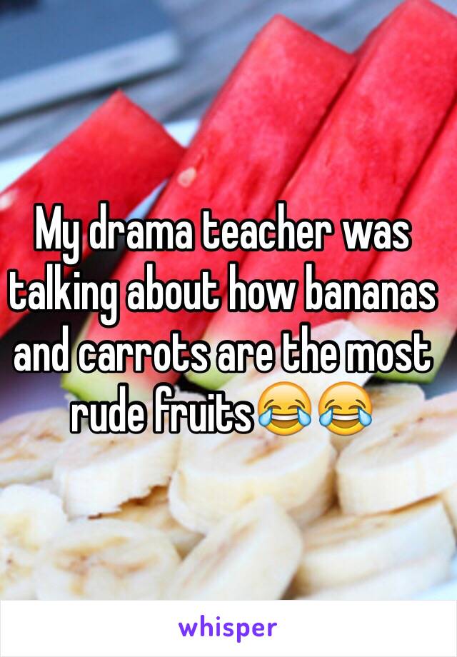 My drama teacher was talking about how bananas and carrots are the most rude fruits😂😂