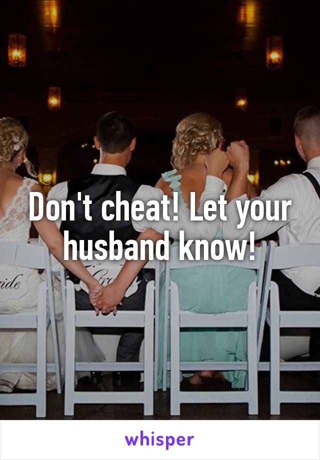 Don't cheat! Let your husband know!