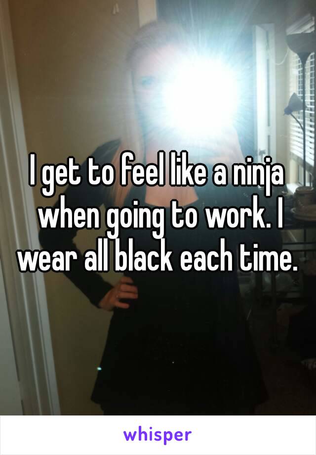 I get to feel like a ninja when going to work. I wear all black each time. 