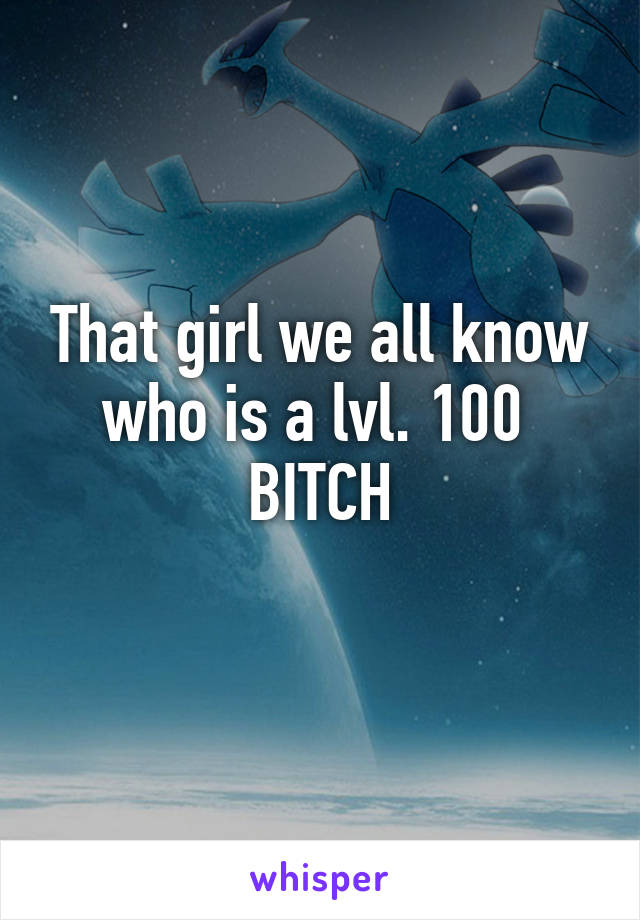 That girl we all know who is a lvl. 100 
BITCH
