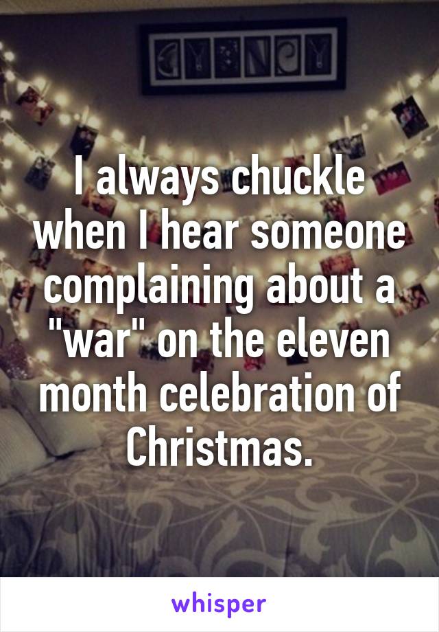 I always chuckle when I hear someone complaining about a "war" on the eleven month celebration of Christmas.