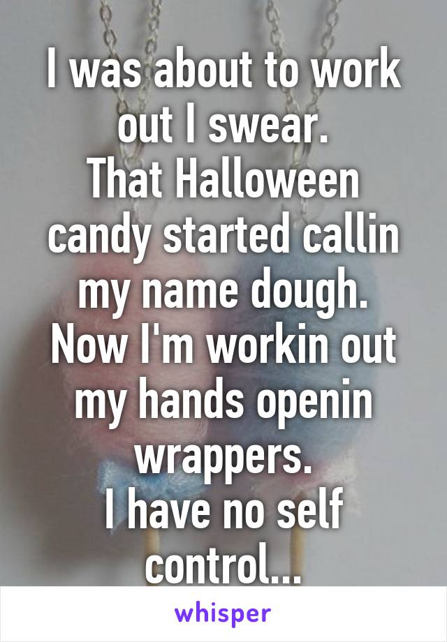 I was about to work out I swear.
That Halloween candy started callin my name dough.
Now I'm workin out my hands openin wrappers.
I have no self control...