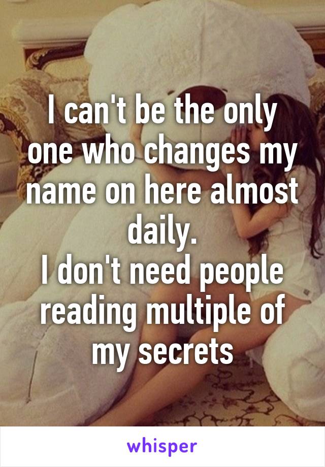 I can't be the only one who changes my name on here almost daily.
I don't need people reading multiple of my secrets