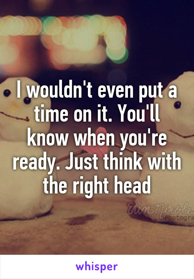 I wouldn't even put a time on it. You'll know when you're ready. Just think with the right head