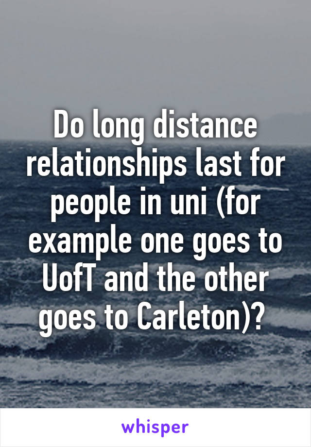 Do long distance relationships last for people in uni (for example one goes to UofT and the other goes to Carleton)? 