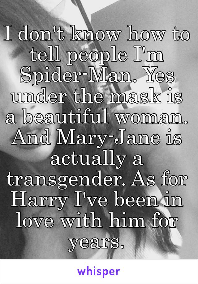 I don't know how to tell people I'm Spider-Man. Yes under the mask is a beautiful woman. And Mary-Jane is actually a transgender. As for Harry I've been in love with him for years. 